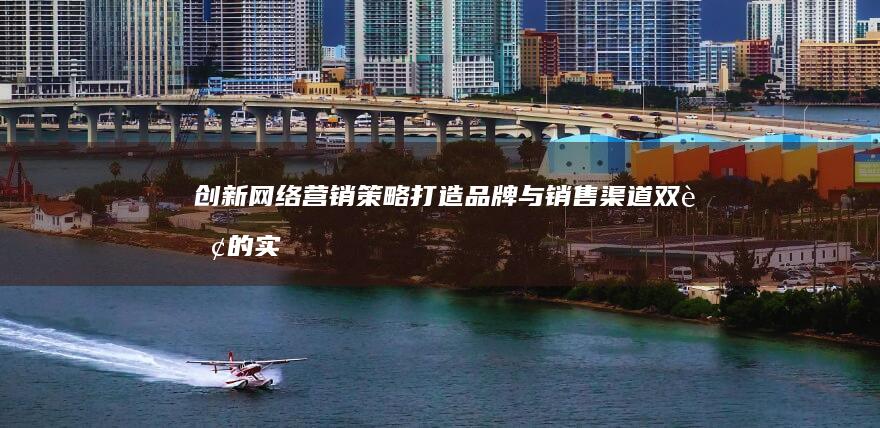 创新网络营销策略：打造品牌与销售渠道双赢的实战方案