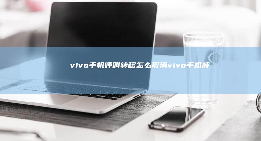 vivo手机呼叫转移怎么取消-vivo手机呼叫转移怎么取消手机呼叫转移怎么解除